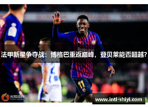 法甲新星争夺战：博格巴重返巅峰，登贝莱能否超越？
