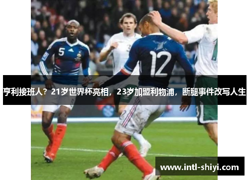 亨利接班人？21岁世界杯亮相，23岁加盟利物浦，断腿事件改写人生